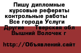 Пишу дипломные курсовые рефераты контрольные работы  - Все города Услуги » Другие   . Тверская обл.,Вышний Волочек г.